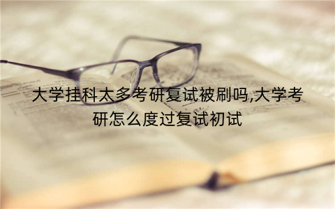 大学挂科太多考研复试被刷吗,大学考研怎么度过复试初试