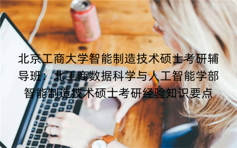 北京工商大学智能制造技术硕士考研辅导班:北工商数据科学与人工智能学部智能制造技术硕士考研经验知识要点 北京工商大学智能制造技术硕士考研辅导班:北工商数据科学与人工智能学部智能制造技术硕士考研经验知识要点