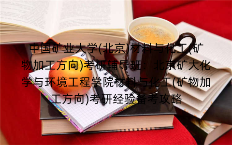 中国矿业大学(北京)材料与化工(矿物加工方向)考研辅导班：北京矿大化学与环境工程学院材料与化工(矿物加工方向)考研经验备考攻略