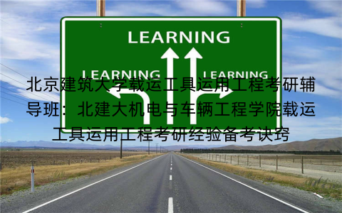 北京建筑大学载运工具运用工程考研辅导班:北建大机电与车辆工程学院载运工具运用工程考研经验备考诀窍 北京建筑大学载运工具运用工程考研辅导班:北建大机电与车辆工程学院载运工具运用工程考研经验备考诀窍