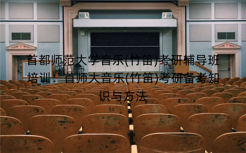 首都师范大学音乐(竹笛)考研辅导班培训：首师大音乐(竹笛)考研备考知识与方法