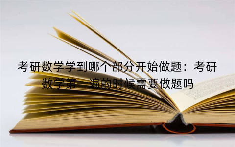 考研数学学到哪个部分开始做题：考研数学第一遍的时候需要做题吗