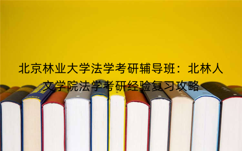 北京林业大学法学考研辅导班：北林人文学院法学考研经验复习攻略