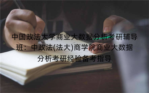 中国政法大学商业大数据分析考研辅导班：中政法(法大)商学院商业大数据分析考研经验备考指导