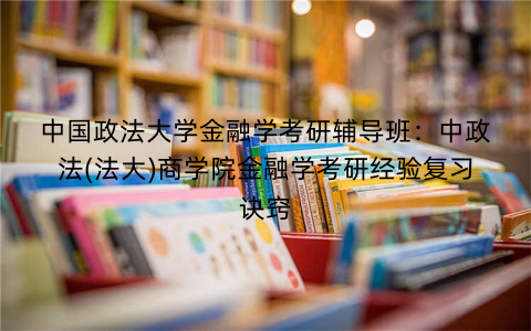 中国政法大学金融学考研辅导班：中政法(法大)商学院金融学考研经验复习诀窍