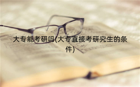 大专能考研吗(大专直接考研究生的条件)