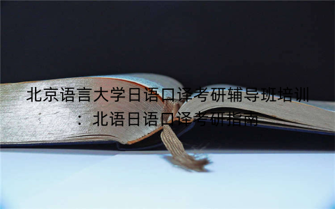 北京语言大学日语口译考研辅导班培训：北语日语口译考研指南