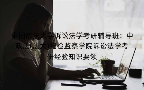 中国政法大学诉讼法学考研辅导班：中政法(法大)纪检监察学院诉讼法学考研经验知识要领