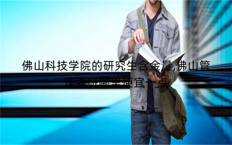 佛山科技学院的研究生含金量,佛山管理考研哪里便宜一点