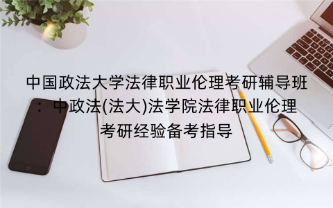 中国政法大学法律职业伦理考研辅导班：中政法(法大)法学院法律职业伦理考研经验备考指导