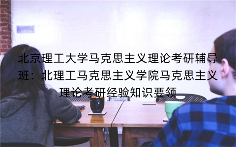 北京理工大学马克思主义理论考研辅导班：北理工马克思主义学院马克思主义理论考研经验知识要领