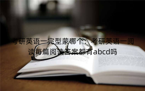 考研英语一完型蒙哪个：考研英语一阅读每篇阅读答案都有abcd吗