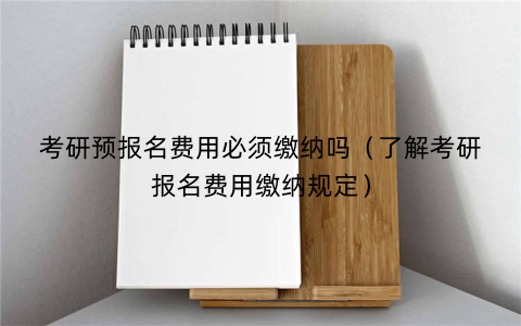 考研预报名费用必须缴纳吗（了解考研报名费用缴纳规定）