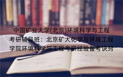 中国矿业大学(北京)环境科学与工程考研辅导班：北京矿大化学与环境工程学院环境科学与工程考研经验备考诀窍