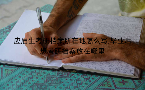 应届生考研档案所在地怎么写,毕业后想考研档案放在哪里