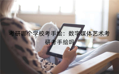 考研哪个学校考手绘：数字媒体艺术考研考手绘吗