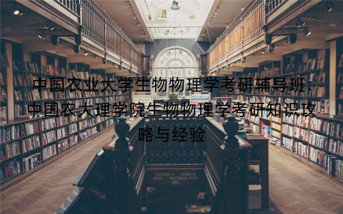 中国农业大学生物物理学考研辅导班：中国农大理学院生物物理学考研知识攻略与经验