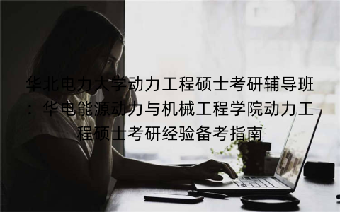 华北电力大学动力工程硕士考研辅导班：华电能源动力与机械工程学院动力工程硕士考研经验备考指南