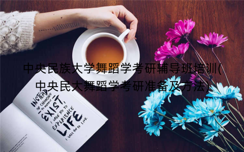 中央民族大学舞蹈学考研辅导班培训(中央民大舞蹈学考研准备及方法)