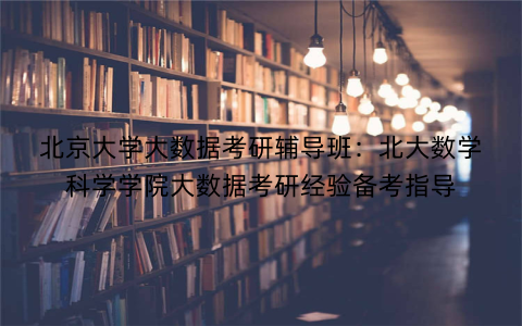 北京大学大数据考研辅导班：北大数学科学学院大数据考研经验备考指导