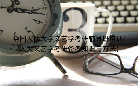 中国人民大学文艺学考研辅导班培训(人大文艺学考研备考知识与方法)