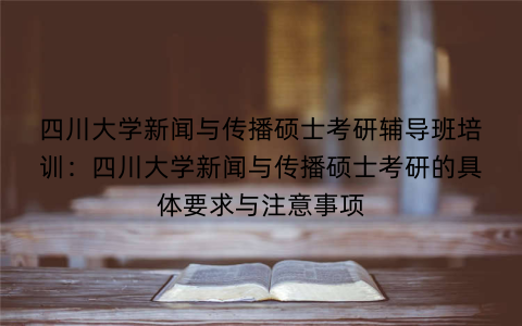 四川大学新闻与传播硕士考研辅导班培训：四川大学新闻与传播硕士考研的具体要求与注意事项