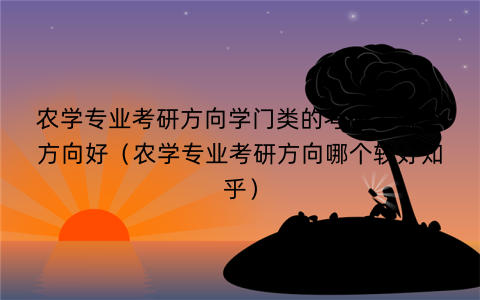 农学专业考研方向学门类的考研考哪个方向好（农学专业考研方向哪个较好知乎）