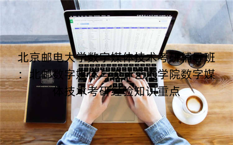 北京邮电大学数字媒体技术考研辅导班:北邮数字媒体与设计艺术学院数字媒体技术考研经验知识重点 北京邮电大学数字媒体技术考研辅导班:北邮数字媒体与设计艺术学院数字媒体技术考研经验知识重点