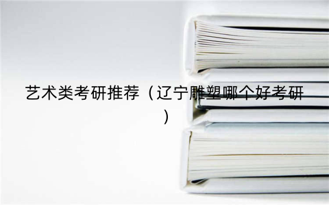艺术类考研推荐（辽宁雕塑哪个好考研）