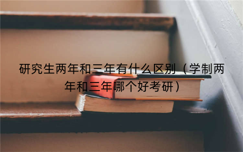 研究生两年和三年有什么区别（学制两年和三年哪个好考研）