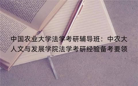 中国农业大学法学考研辅导班：中农大人文与发展学院法学考研经验备考要领
