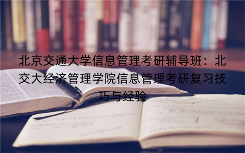 北京交通大学信息管理考研辅导班：北交大经济管理学院信息管理考研复习技巧与经验