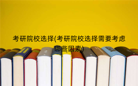 考研院校选择(考研院校选择需要考虑哪些因素)