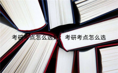 考研考点怎么选好：考研考点怎么选