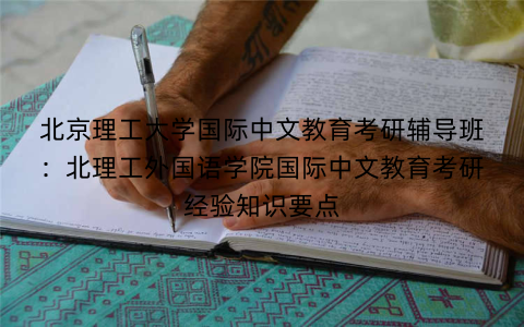 北京理工大学国际中文教育考研辅导班：北理工外国语学院国际中文教育考研经验知识要点