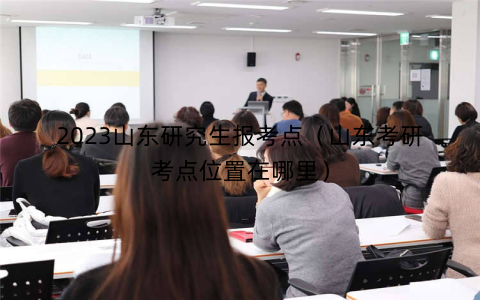 2023山东研究生报考点（山东考研考点位置在哪里）