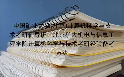 中国矿业大学(北京)计算机科学与技术考研辅导班：北京矿大机电与信息工程学院计算机科学与技术考研经验备考方法