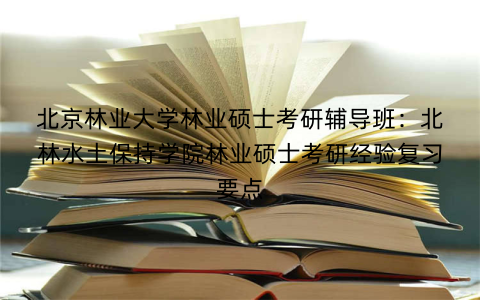 北京林业大学林业硕士考研辅导班：北林水土保持学院林业硕士考研经验复习要点