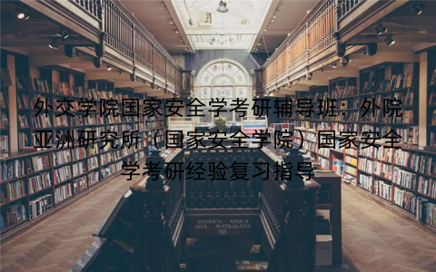 外交学院国家安全学考研辅导班：外院亚洲研究所（国家安全学院）国家安全学考研经验复习指导
