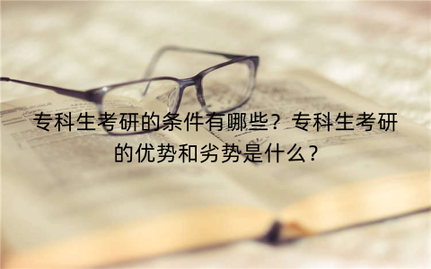 专科生考研的条件有哪些？专科生考研的优势和劣势是什么？
