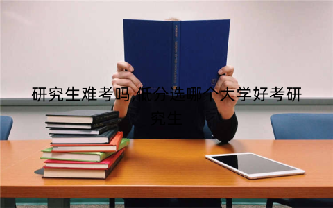 研究生难考吗,低分选哪个大学好考研究生
