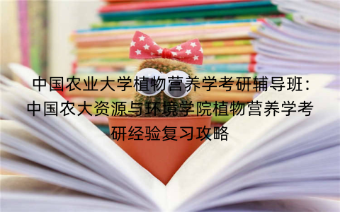 中国农业大学植物营养学考研辅导班：中国农大资源与环境学院植物营养学考研经验复习攻略