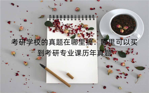 考研学校的真题在哪里搞：哪里可以买到考研专业课历年真题