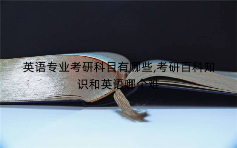 英语专业考研科目有哪些,考研百科知识和英语哪个难