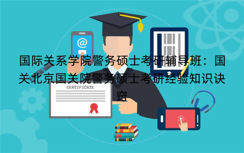 国际关系学院警务硕士考研辅导班：国关北京国关院警务硕士考研经验知识诀窍