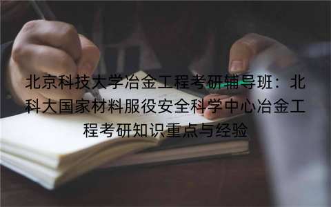 北京科技大学冶金工程考研辅导班:北科大国家材料服役安全科学中心冶金工程考研知识重点与经验 北京科技大学冶金工程考研辅导班:北科大国家材料服役安全科学中心冶金工程考研知识重点与经验