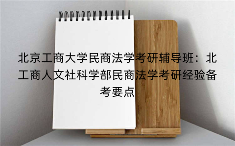 北京工商大学民商法学考研辅导班：北工商人文社科学部民商法学考研经验备考要点