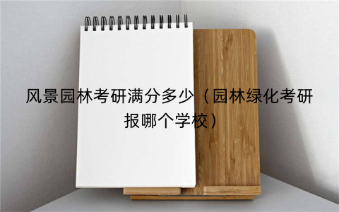风景园林考研满分多少（园林绿化考研报哪个学校）