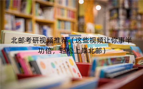 北邮考研视频推荐（这些视频让你事半功倍，轻松上岸北邮）