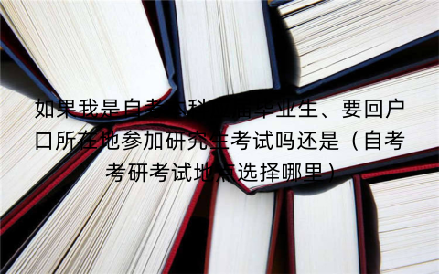 如果我是自考本科应届毕业生、要回户口所在地参加研究生考试吗还是（自考考研考试地点选择哪里）